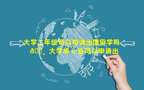 大学二年级可以申请出国留学吗 🕸  大学毕 ☘ 业可以申请出国留学吗